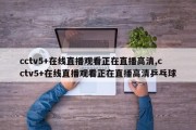 cctv5+在线直播观看正在直播高清,cctv5+在线直播观看正在直播高清乒乓球