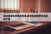 篮球直播免费高清直播,篮球直播免费高清直播下载