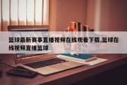 篮球最新赛事直播视频在线观看下载,篮球在线视频直播篮球