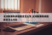 足球联赛新闻稿题目怎么写,足球联赛新闻稿题目怎么写好