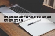 耐克最新款篮球鞋外置气垫,耐克最新款篮球鞋外置气垫怎么样