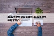 2022世界杯冠军是谁啊,2022年世界杯冠军热门