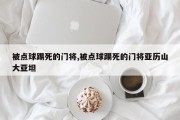 被点球踢死的门将,被点球踢死的门将亚历山大亚坦