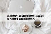 足球世界杯2021在哪里举行,2022年世界足球世界杯在哪里举办