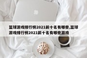 篮球游戏排行榜2021前十名有哪些,篮球游戏排行榜2021前十名有哪些游戏