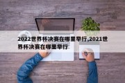 2022世界杯决赛在哪里举行,2021世界杯决赛在哪里举行