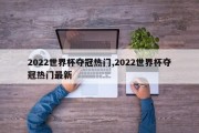 2022世界杯夺冠热门,2022世界杯夺冠热门最新