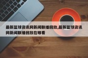 最新篮球资讯网新闻联播回放,最新篮球资讯网新闻联播回放在哪看