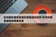 篮球最新赛事直播在哪看回放视频,篮球球赛直播回放哪里能看