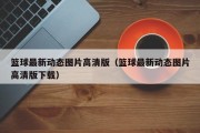 篮球最新动态图片高清版（篮球最新动态图片高清版下载）