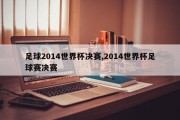 足球2014世界杯决赛,2014世界杯足球赛决赛