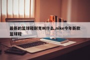 最新的篮球鞋耐克叫什么,nike今年新款篮球鞋