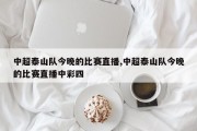 中超泰山队今晚的比赛直播,中超泰山队今晚的比赛直播中彩四