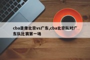 cba录像北京vs广东,cba北京队对广东队比赛第一场